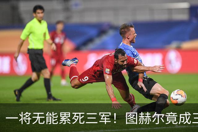 一将无能累死三军！图赫尔竟成三狮大短板 赢球纯侥幸