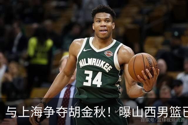 与上海争夺胡金秋！曝山西男篮已向广厦发起报价