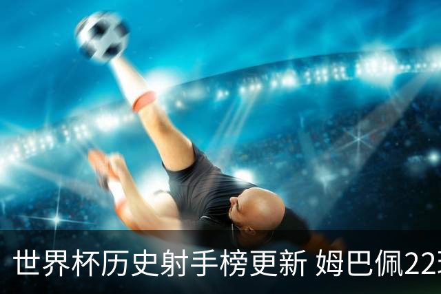世界杯历史射手榜更新 姆巴佩22球登顶