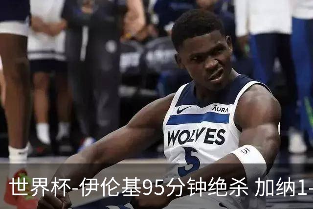 世界杯-伊伦基95分钟绝杀 加纳1-0巴拿马迎开门红