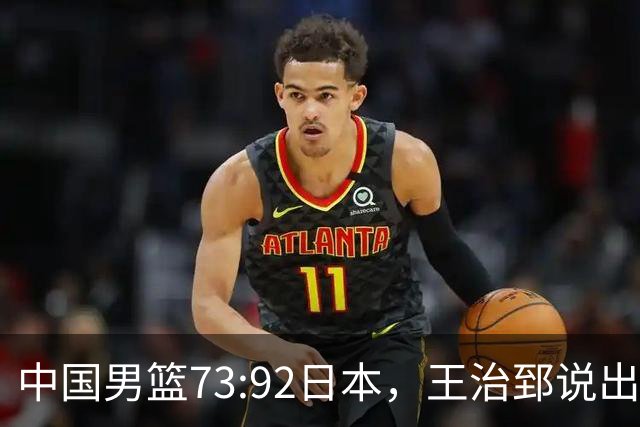 中国男篮73:92日本，王治郅说出3个输球原因，句句扎心！