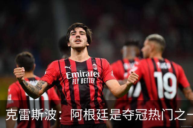 克雷斯波：阿根廷是夺冠热门之一 爱足球的人都乐于看梅西的比赛