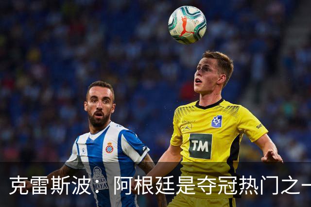 克雷斯波：阿根廷是夺冠热门之一 爱足球的人都乐于看梅西的比赛