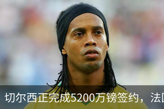 切尔西正完成5200万镑签约，法国国脚后卫今日体检官宣在即
