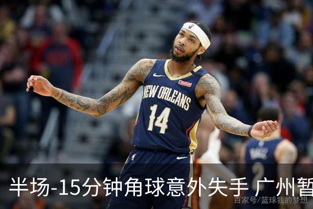 半场-15分钟角球意外失手 广州暂0-1落后大阪樱花