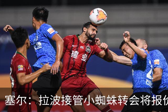 塞尔：拉波接管小蜘蛛转会将报价1.3亿欧；阿劳霍&拉菲无意离队