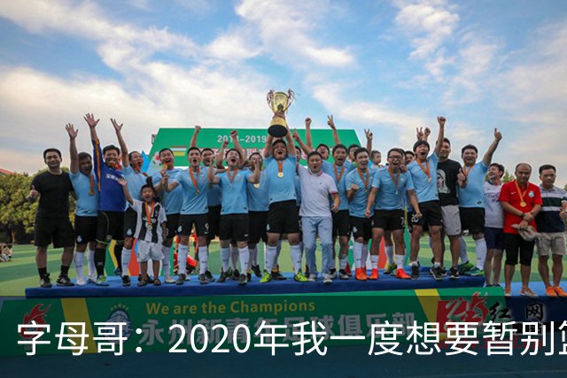 字母哥：2020年我一度想要暂别篮坛 如今我的精神坚不可摧