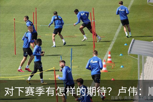 对下赛季有怎样的期待？卢伟：顺其自然 我们还有很大提升空间