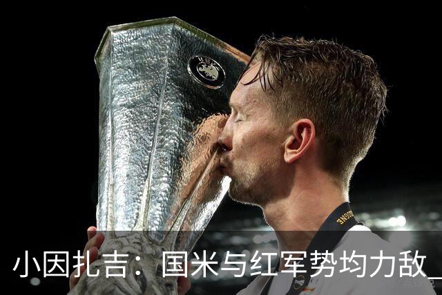 小因扎吉：国米与红军势均力敌 我们两回合都很好