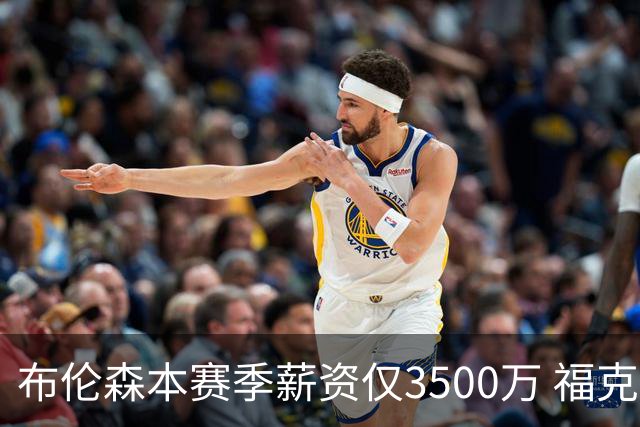 布伦森本赛季薪资仅3500万 福克斯5000万合同下个月生效