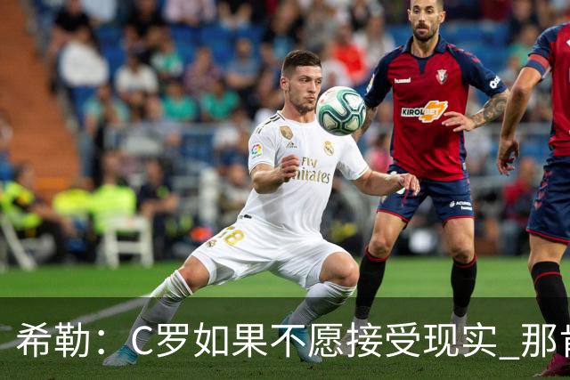 希勒：C罗如果不愿接受现实 那肯定要出问题，他的话语权太大了