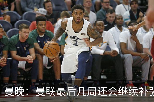 曼晚：曼联最后几周还会继续补强；阵容稳定是球队最大特点