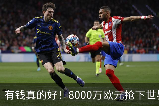 有钱真的好！8000万欧元抢下世界杯热门新人，沙特人击败欧陆劲旅