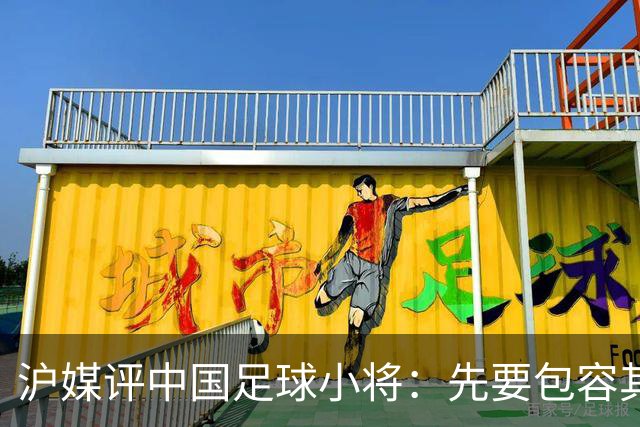 沪媒评中国足球小将：先要包容其存在，而非一味排斥、全盘否定