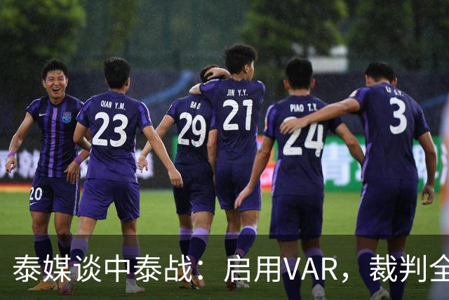 泰媒谈中泰战：启用VAR，裁判全部来自韩国，总计可更换11名球员