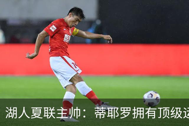 湖人夏联主帅：蒂耶罗拥有顶级运动天赋和身体条件 他冲击力十足