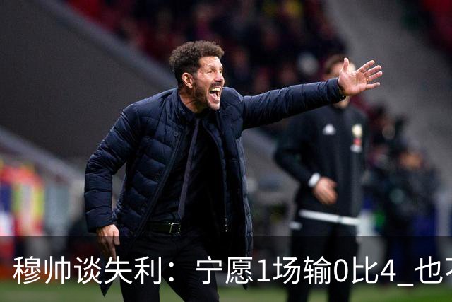 穆帅谈失利：宁愿1场输0比4 也不愿4场输0比1