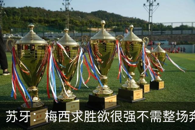 苏牙：梅西求胜欲很强不需整场奔跑，思维速度比跑动最多的快千倍