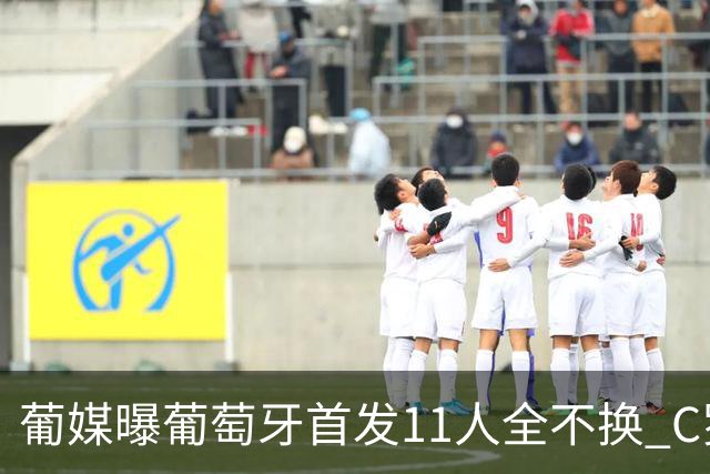 葡媒曝葡萄牙首发11人全不换 C罗再出战冲击各项纪录