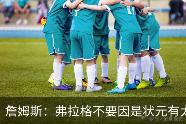 詹姆斯：弗拉格不要因是状元有太多压力 愿他能按自己节奏成长