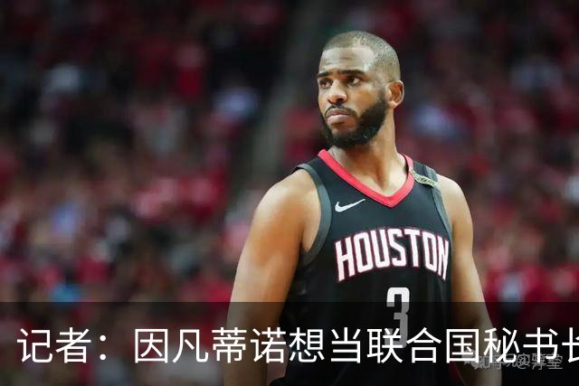 记者：因凡蒂诺想当联合国秘书长 现目标连任FIFA主席至2034年