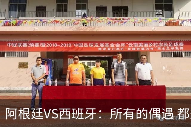 阿根廷VS西班牙：所有的偶遇 都是久别重逢