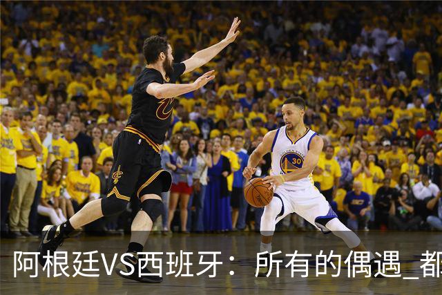阿根廷VS西班牙：所有的偶遇 都是久别重逢