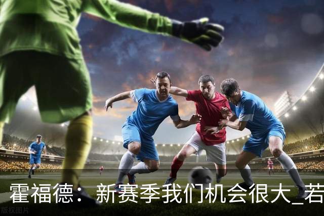 霍福德：新赛季我们机会很大 若保持健康会很有竞争力