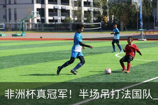 非洲杯真冠军！半场吊打法国队 18岁143天姆巴耶破纪录