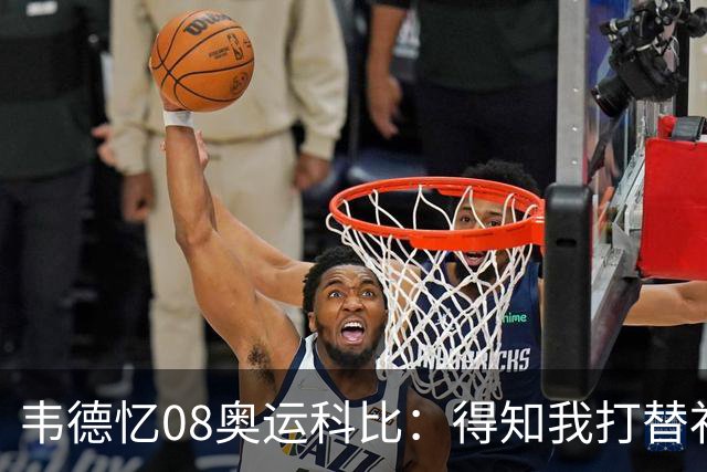 韦德忆08奥运科比：得知我打替补后安慰 还主动帮我制造抢断扣篮