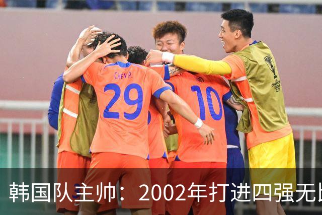 韩国队主帅：2002年打进四强无比自豪 为国家团结提供了契机