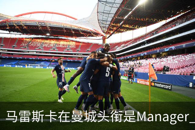马雷斯卡在曼城头衔是Manager 曝蓝月为此支付1700万镑